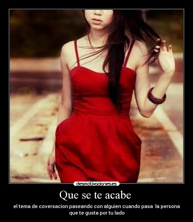 Que se te acabe - el tema de coversacion paseando con alguien cuando pasa la persona
que te gusta por tu lado