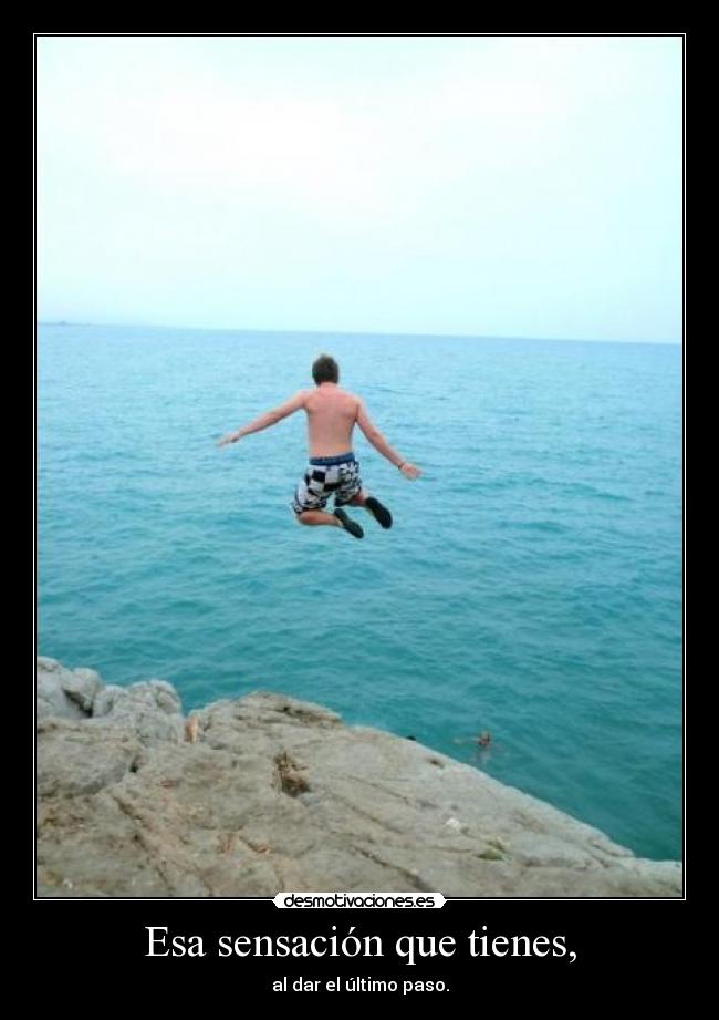Esa sensación que tienes, - al dar el último paso.
