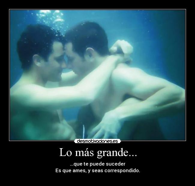 Lo más grande... - ...que te puede suceder
Es que ames, y seas correspondido.