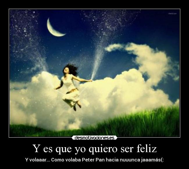 Y es que yo quiero ser feliz - Y volaaar... Como volaba Peter Pan hacia nuuunca jaaamás(: