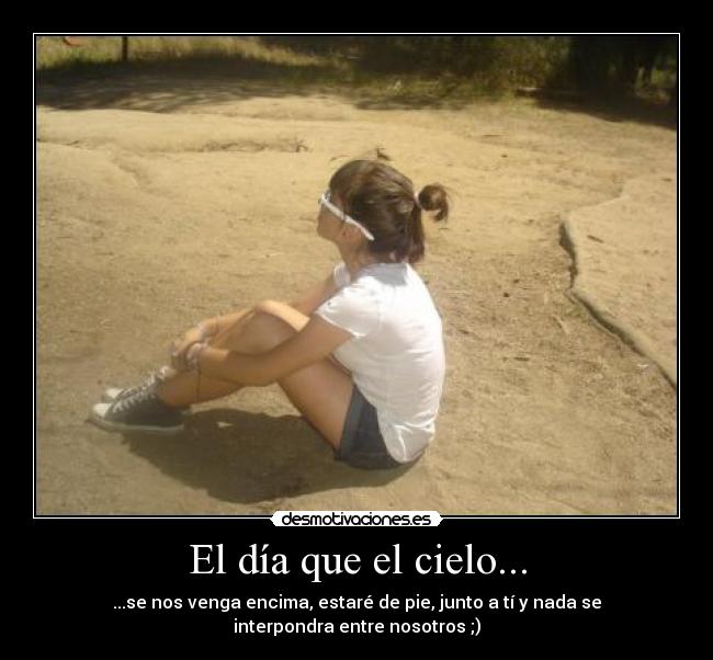El día que el cielo... - ...se nos venga encima, estaré de pie, junto a tí y nada se interpondra entre nosotros ;)