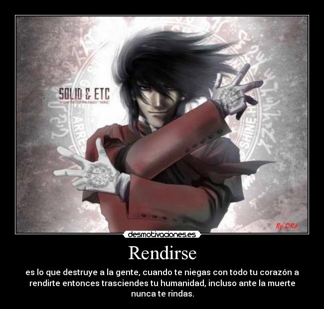 Rendirse - es lo que destruye a la gente, cuando te niegas con todo tu corazón a
rendirte entonces trasciendes tu humanidad, incluso ante la muerte
nunca te rindas.