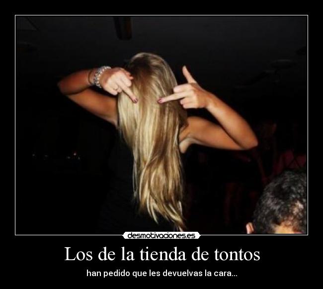 Los de la tienda de tontos - han pedido que les devuelvas la cara...