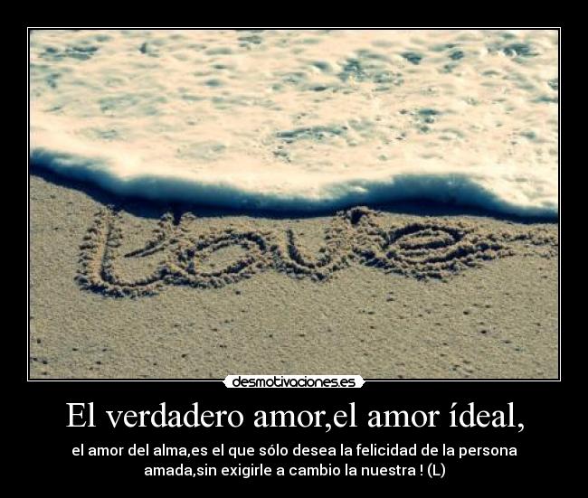 El verdadero amor,el amor ídeal, - el amor del alma,es el que sólo desea la felicidad de la persona
amada,sin exigirle a cambio la nuestra ! (L)