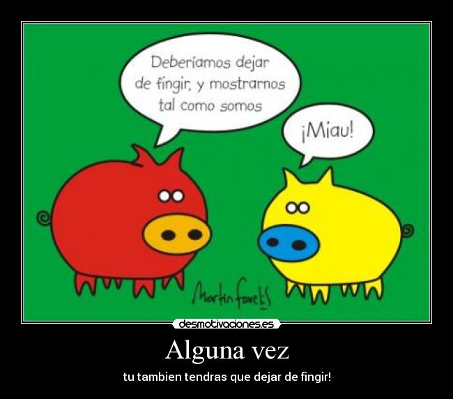 Alguna vez - tu tambien tendras que dejar de fingir!