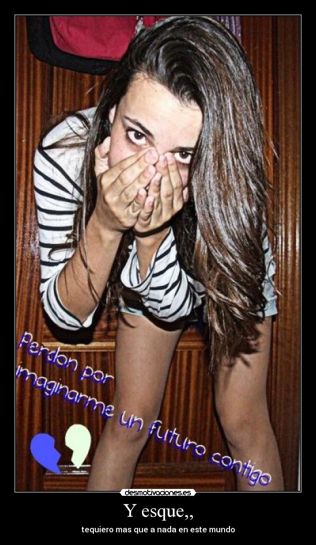 Y esque,, - tequiero mas que a nada en este mundo