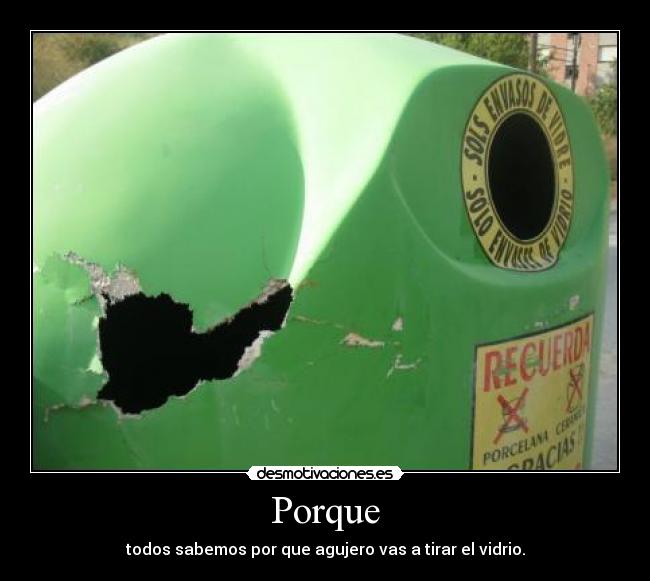 Porque - todos sabemos por que agujero vas a tirar el vidrio.