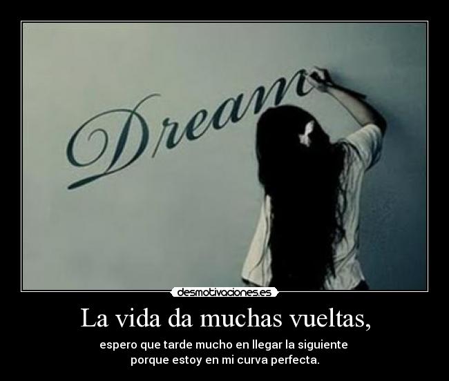 La vida da muchas vueltas, - espero que tarde mucho en llegar la siguiente 
porque estoy en mi curva perfecta.