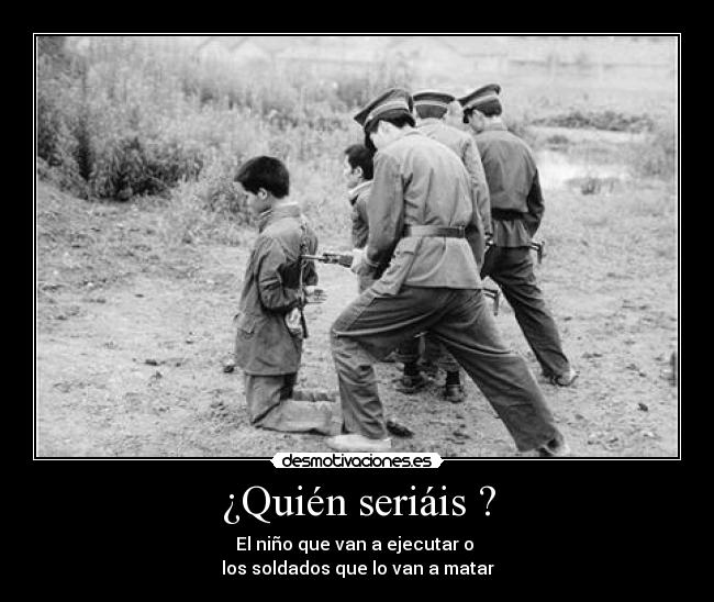 ¿Quién seriáis ? - El niño que van a ejecutar o
los soldados que lo van a matar