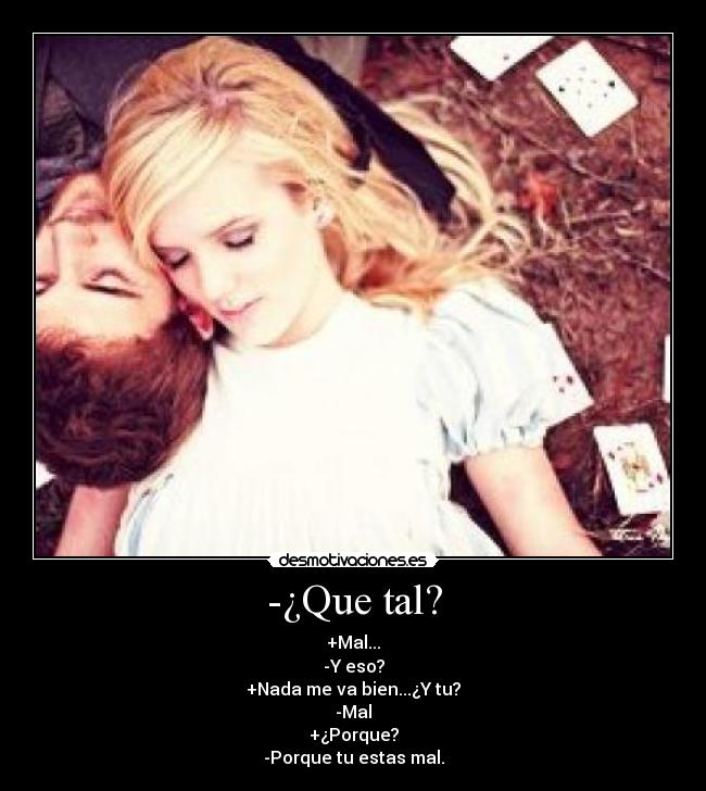 -¿Que tal? - +Mal...
-Y eso?
+Nada me va bien...¿Y tu?
-Mal
+¿Porque?
-Porque tu estas mal.