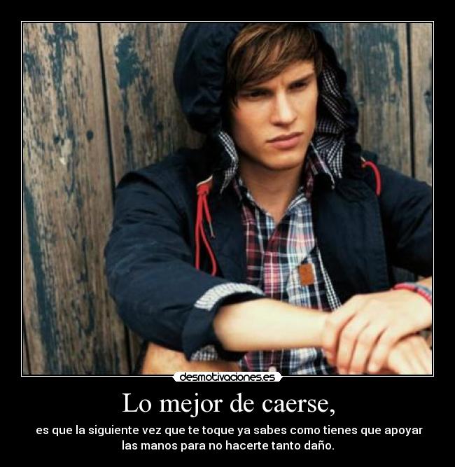 Lo mejor de caerse, -  es que la siguiente vez que te toque ya sabes como tienes que apoyar
las manos para no hacerte tanto daño.