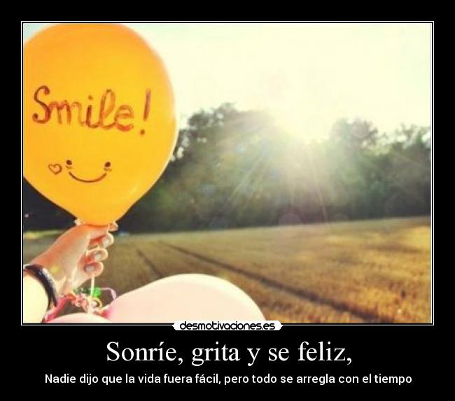 Sonríe, grita y se feliz, - Nadie dijo que la vida fuera fácil, pero todo se arregla con el tiempo