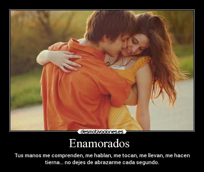 Enamorados   - Tus manos me comprenden, me hablan, me tocan, me llevan, me hacen
tierna... no dejes de abrazarme cada segundo.
