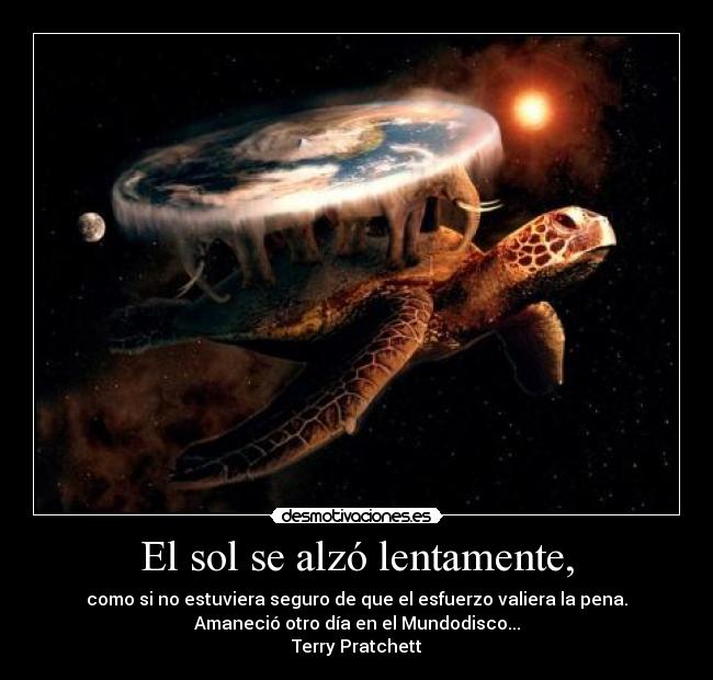 El sol se alzó lentamente, - como si no estuviera seguro de que el esfuerzo valiera la pena.
Amaneció otro día en el Mundodisco...
Terry Pratchett