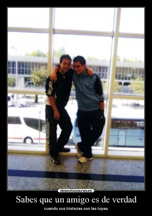 Sabes que un amigo es de verdad - cuando sus tristezas son las tuyas.