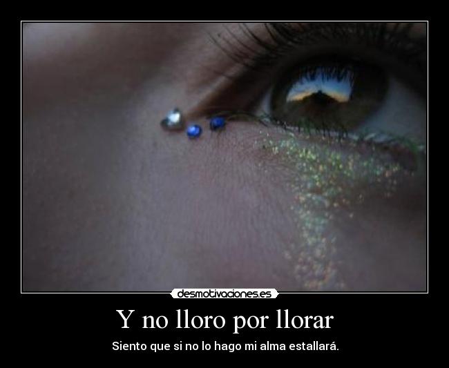 Y no lloro por llorar - Siento que si no lo hago mi alma estallará.