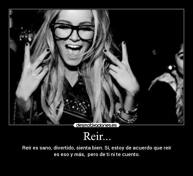 Reir... - Reír es sano, divertido, sienta bien. Sí, estoy de acuerdo que reír
es eso y más, pero de ti ni te cuento.
