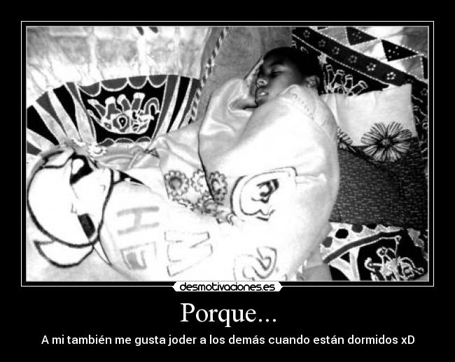 Porque... - A mi también me gusta joder a los demás cuando están dormidos xD
