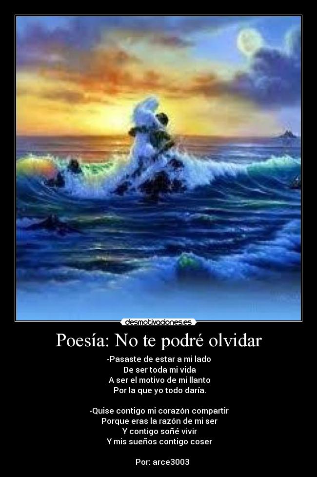 Poesía: No te podré olvidar - -Pasaste de estar a mi lado
 De ser toda mi vida
 A ser el motivo de mi llanto
 Por la que yo todo daría.

-Quise contigo mi corazón compartir
 Porque eras la razón de mi ser
 Y contigo soñé vivir
 Y mis sueños contigo coser

    Por: arce3003