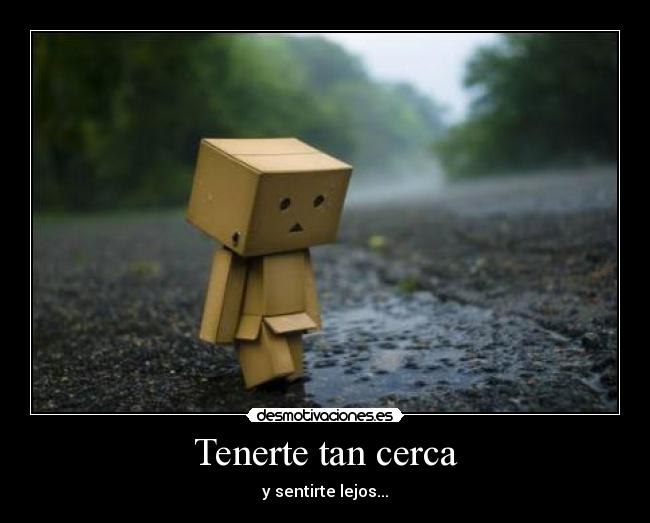 Tenerte tan cerca - y sentirte lejos...
