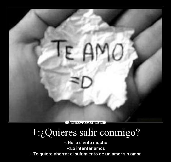 +:¿Quieres salir conmigo? - -: No lo siento mucho
+:Lo intentariamos
-:Te quiero ahorrar el sufrimiento de un amor sin amor