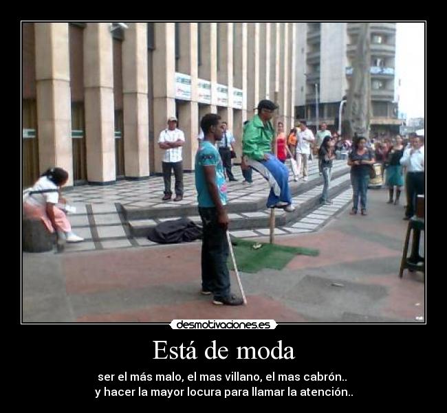 Está de moda - ser el más malo, el mas villano, el mas cabrón.. 
y hacer la mayor locura para llamar la atención..