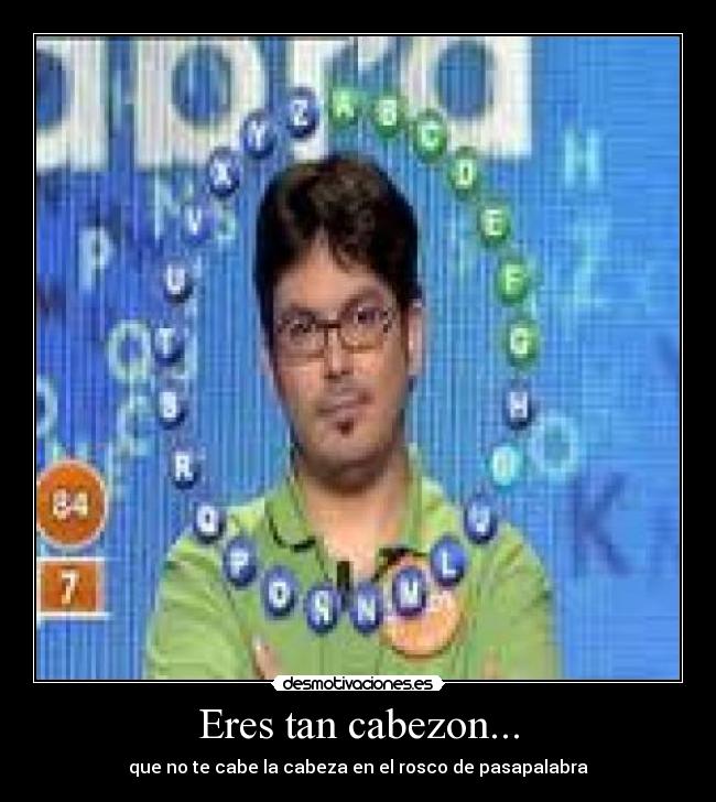Eres tan cabezon... - que no te cabe la cabeza en el rosco de pasapalabra
