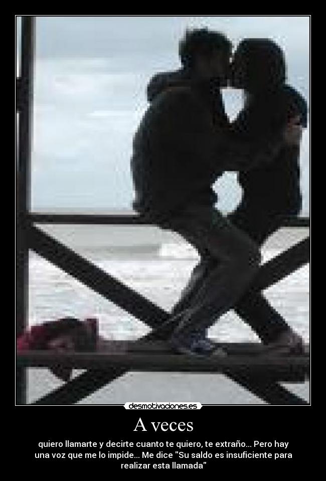 A veces - quiero llamarte y decirte cuanto te quiero, te extraño... Pero hay
una voz que me lo impide... Me dice Su saldo es insuficiente para
realizar esta llamada