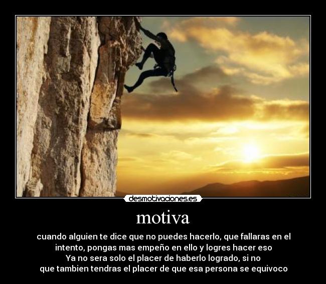 motiva - cuando alguien te dice que no puedes hacerlo, que fallaras en el
intento, pongas mas empeño en ello y logres hacer eso
Ya no sera solo el placer de haberlo logrado, si no
que tambien tendras el placer de que esa persona se equivoco