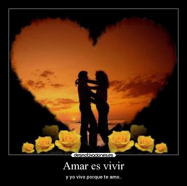Amar es vivir - y yo vivo porque te amo..