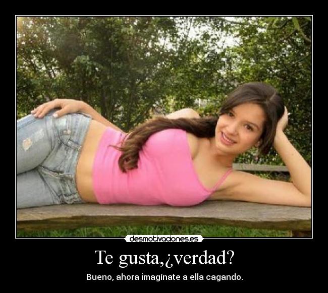 Te gusta,¿verdad? - Bueno, ahora imagínate a ella cagando.