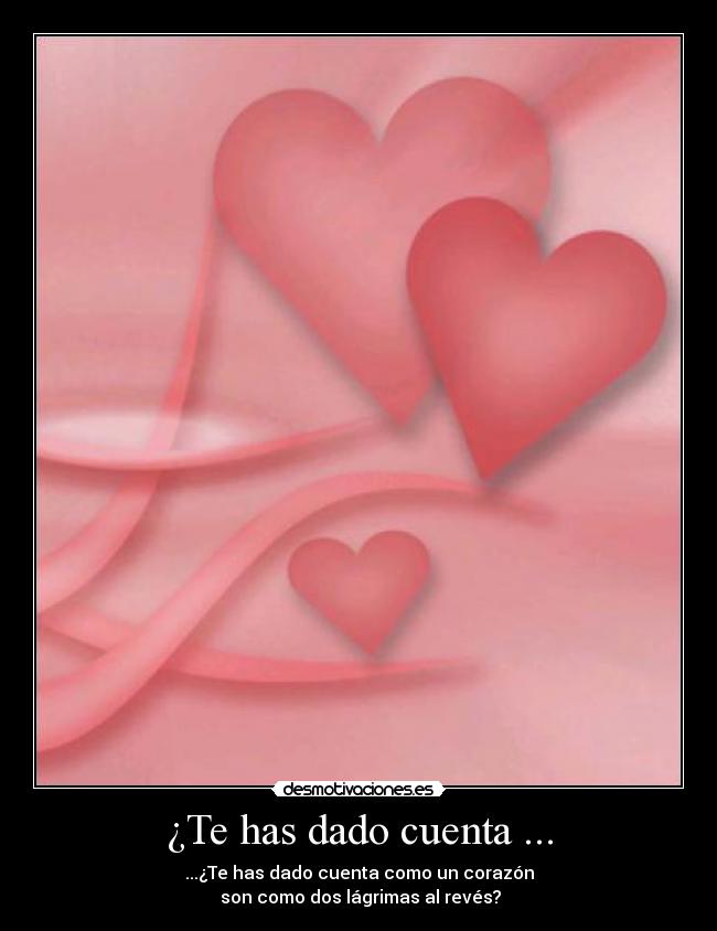 ¿Te has dado cuenta ... - ...¿Te has dado cuenta como un corazón
 son como dos lágrimas al revés?