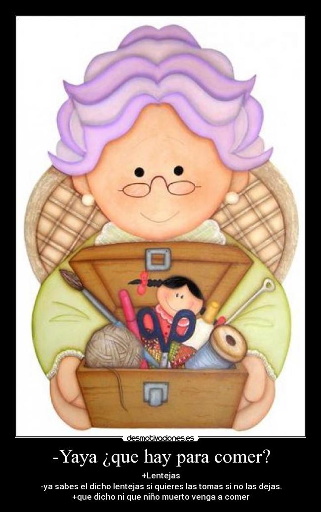 -Yaya ¿que hay para comer? - +Lentejas
-ya sabes el dicho lentejas si quieres las tomas si no las dejas.
+que dicho ni que niño muerto venga a comer
