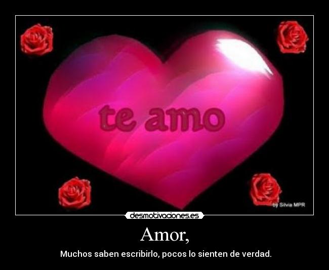 Amor, -  Muchos saben escribirlo, pocos lo sienten de verdad.