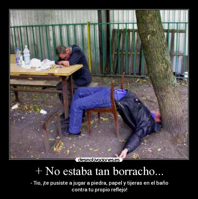 + No estaba tan borracho... - - Tio, ¡te pusiste a jugar a piedra, papel y tijeras en el baño contra tu propio reflejo!