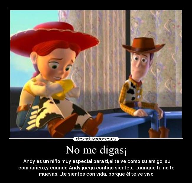 No me digas¡ -  Andy es un niño muy especial para ti,el te ve como su amigo, su
compañero,y cuando Andy juega contigo sientes.....aunque tu no te
muevas....te sientes con vida, porque él te ve vivo