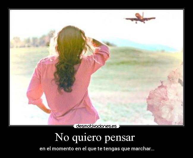 No quiero pensar  - en el momento en el que te tengas que marchar...