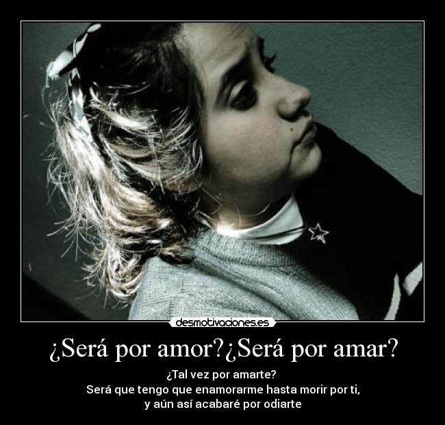 ¿Será por amor?¿Será por amar? - ¿Tal vez por amarte?
Será que tengo que enamorarme hasta morir por ti,
y aún así acabaré por odiarte