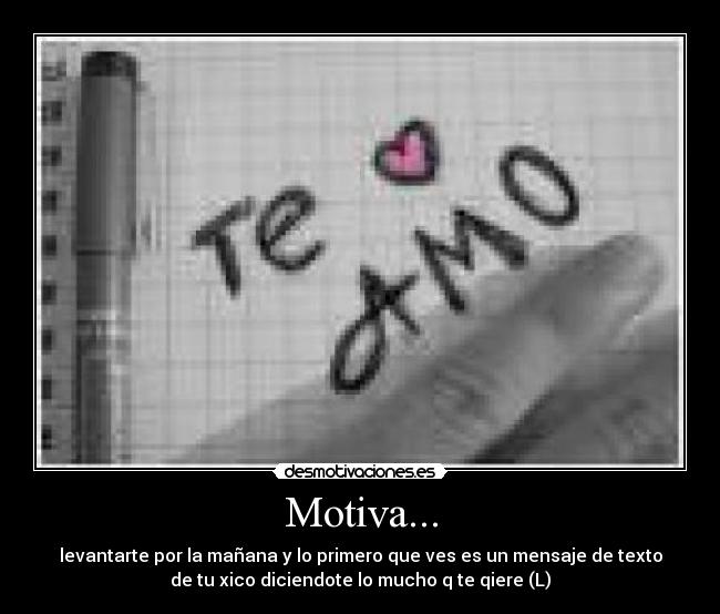 Motiva... - levantarte por la mañana y lo primero que ves es un mensaje de texto
de tu xico diciendote lo mucho q te qiere (L)