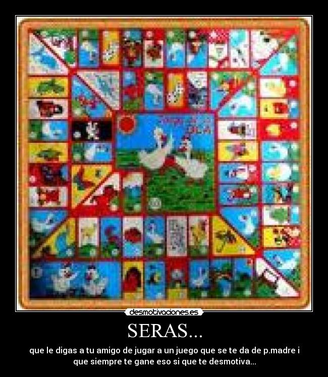 SERAS... - que le digas a tu amigo de jugar a un juego que se te da de p.madre i
que siempre te gane eso si que te desmotiva...