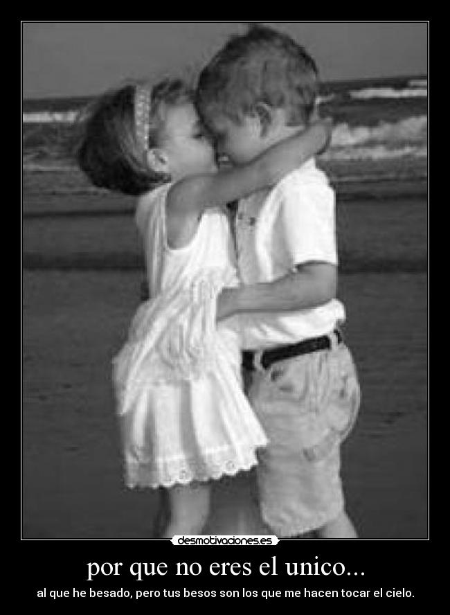 por que no eres el unico... - al que he besado, pero tus besos son los que me hacen tocar el cielo.
