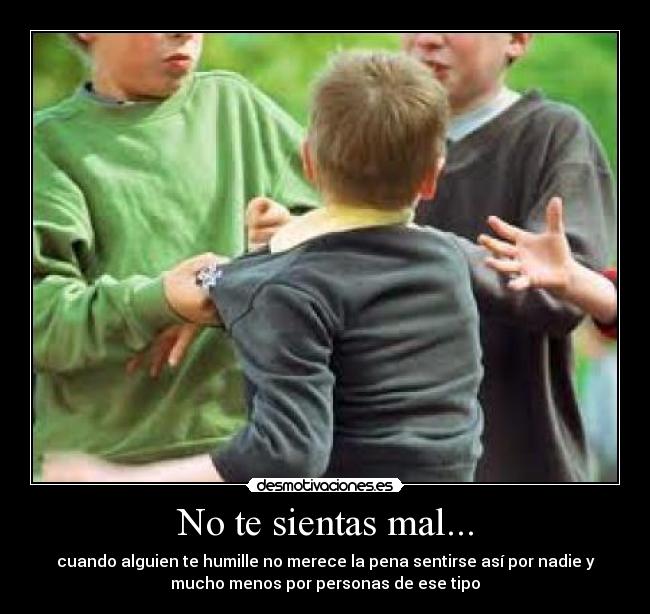 No te sientas mal... - cuando alguien te humille no merece la pena sentirse así por nadie y
mucho menos por personas de ese tipo