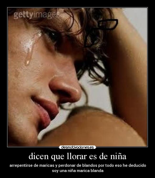 dicen que llorar es de niña - arrepentirse de maricas y perdonar de blandos por todo eso he deducido
soy una niña marica blanda