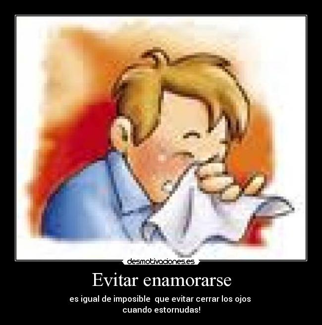 Evitar enamorarse - es igual de imposible que evitar cerrar los ojos
cuando estornudas!