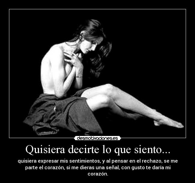 Quisiera decirte lo que siento... - quisiera expresar mis sentimientos, y al pensar en el rechazo, se me
parte el corazón, si me dieras una señal, con gusto te daría mi
corazón.