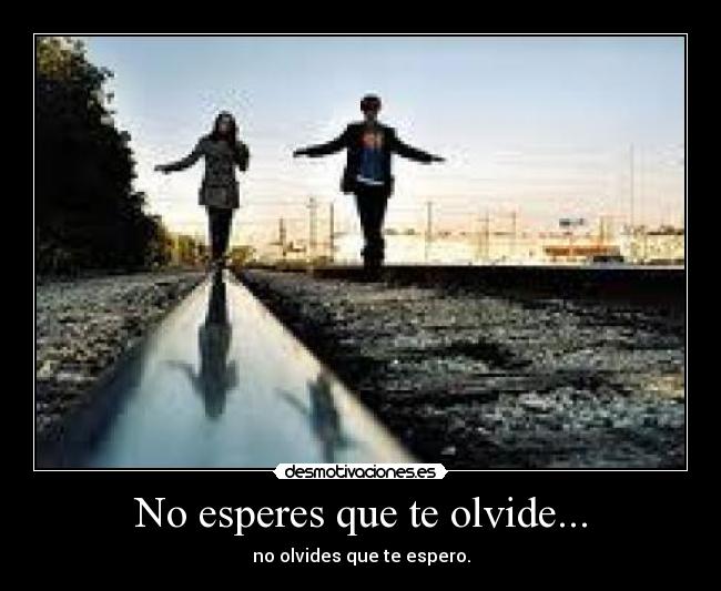 No esperes que te olvide... - no olvides que te espero.