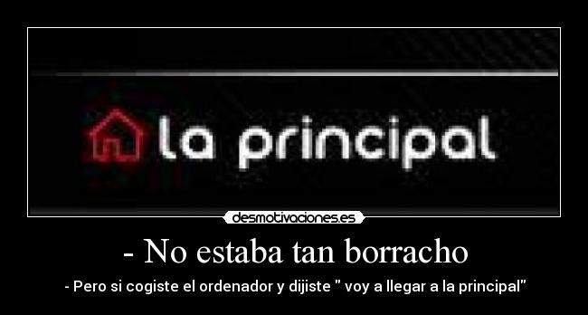 - No estaba tan borracho - - Pero si cogiste el ordenador y dijiste  voy a llegar a la principal