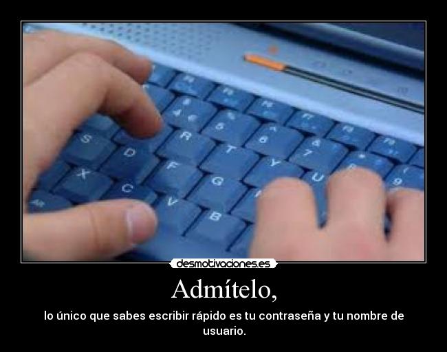 Admítelo, - lo único que sabes escribir rápido es tu contraseña y tu nombre de usuario.