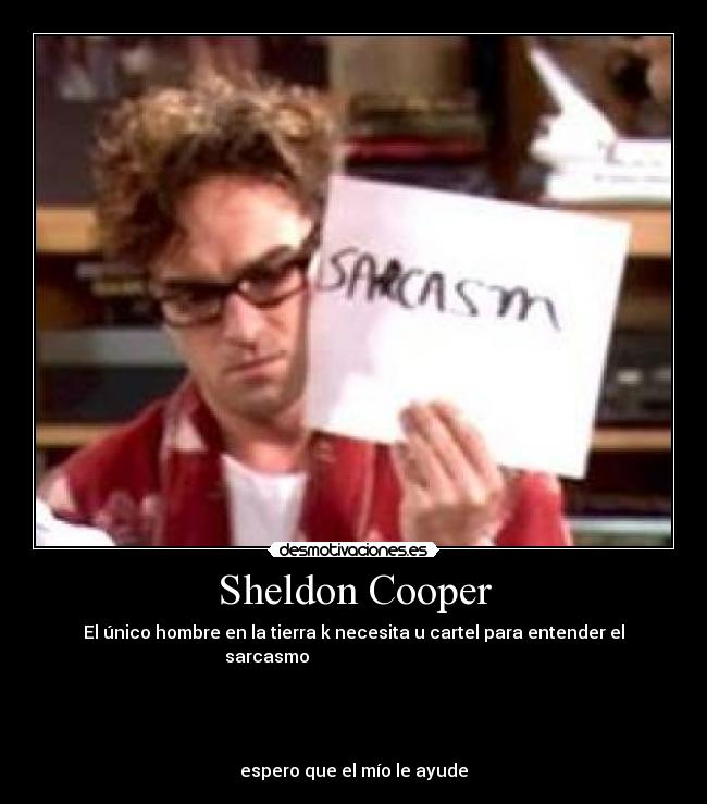 Sheldon Cooper - El único hombre en la tierra k necesita u cartel para entender el
sarcasmo                                        




espero que el mío le ayude