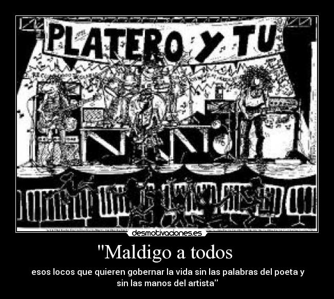 Maldigo a todos - esos locos que quieren gobernar la vida sin las palabras del poeta y
sin las manos del artista